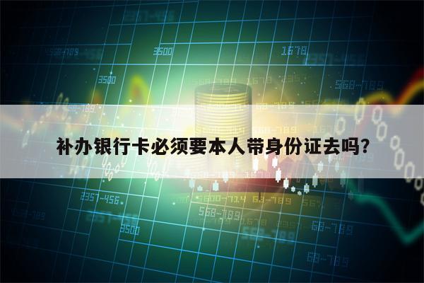 补办银行卡必须要本人带身份证去吗？