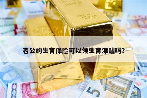 老公的生育保险可以领生育津贴吗？