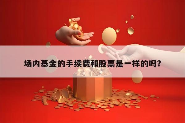 场内基金的手续费和股票是一样的吗？