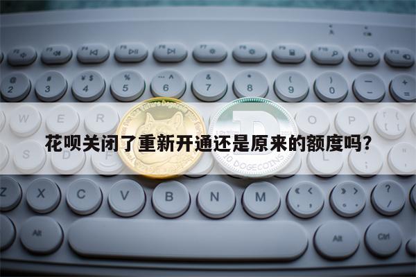 花呗关闭了重新开通还是原来的额度吗？