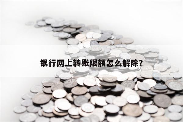 银行网上转账限额怎么解除？