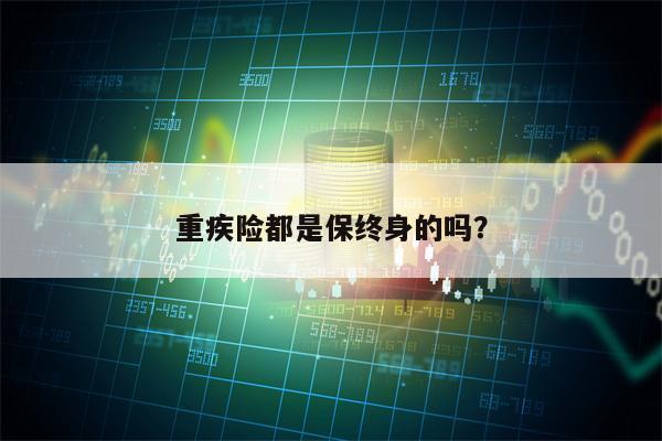 重疾险都是保终身的吗？