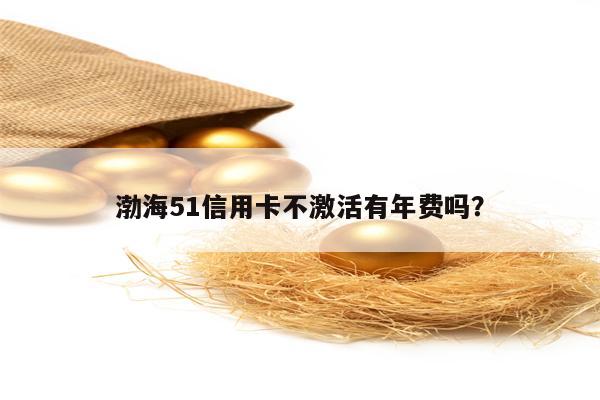 渤海51信用卡不激活有年费吗？