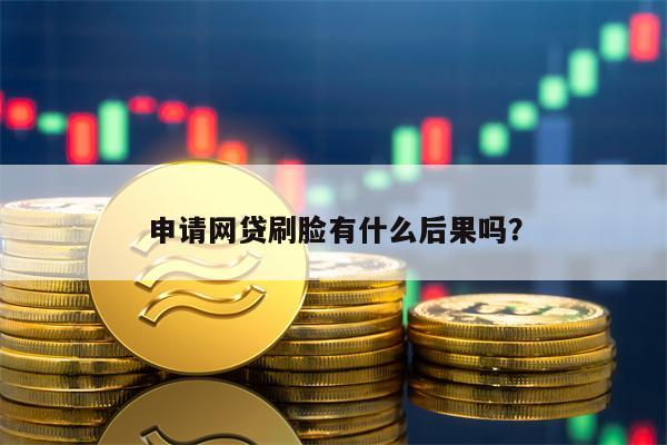 申请网贷刷脸有什么后果吗？