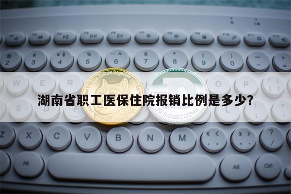 湖南省职工医保住院报销比例是多少？
