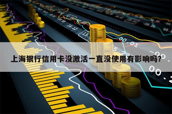 上海银行信用卡没激活一直没使用有影响吗？