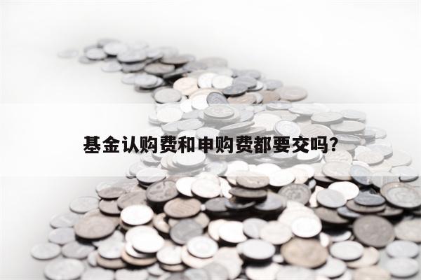 基金认购费和申购费都要交吗？