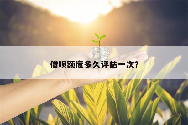 借呗额度多久评估一次？
