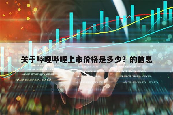 关于哔哩哔哩上市价格是多少？的信息