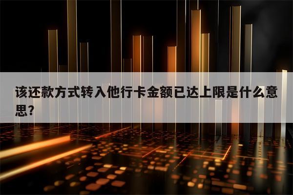 该还款方式转入他行卡金额已达上限是什么意思？