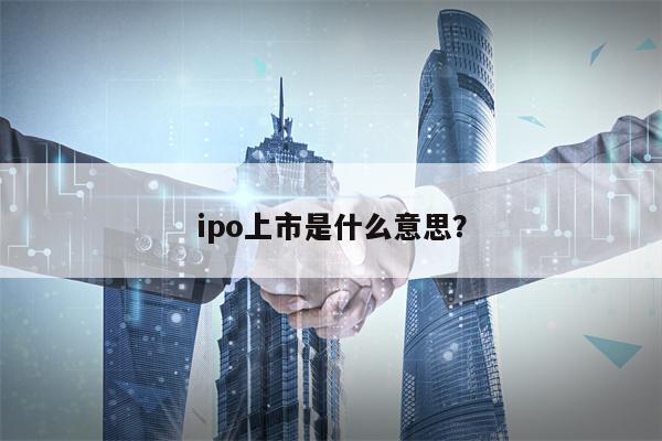 ipo上市是什么意思？