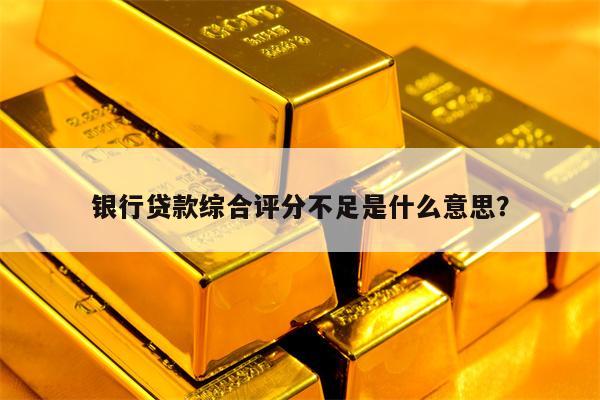 银行贷款综合评分不足是什么意思？