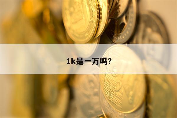 1k是一万吗？