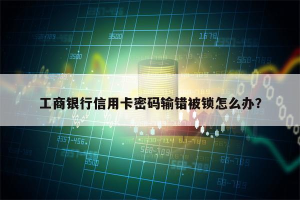 工商银行信用卡密码输错被锁怎么办？