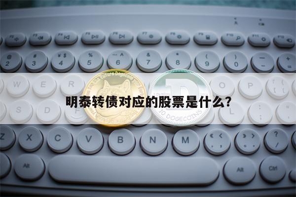 明泰转债对应的股票是什么？