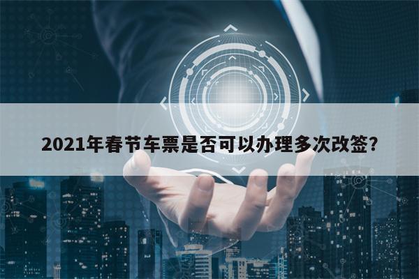 2021年春节车票是否可以办理多次改签？