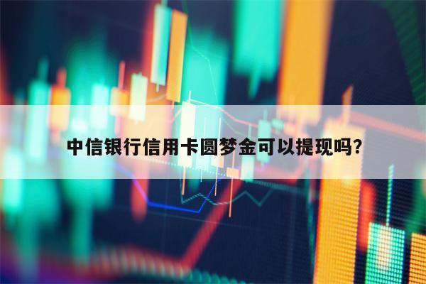 中信银行信用卡圆梦金可以提现吗？