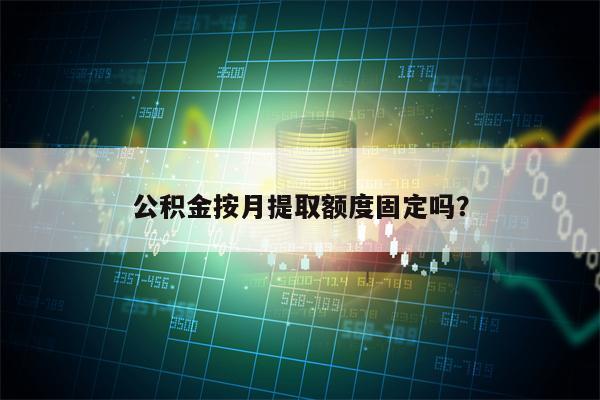 公积金按月提取额度固定吗？