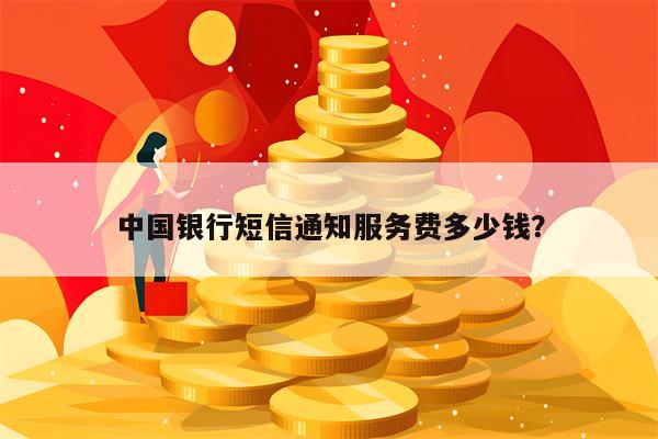 中国银行短信通知服务费多少钱？