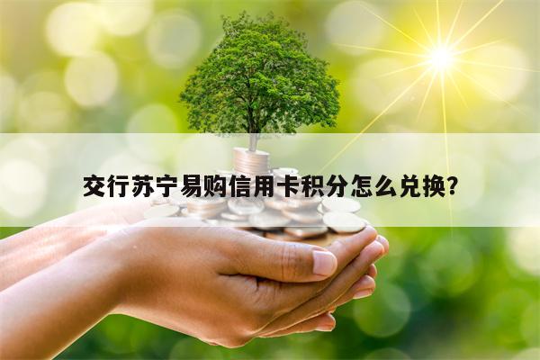 交行苏宁易购信用卡积分怎么兑换？