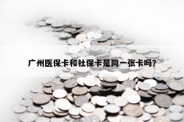 广州医保卡和社保卡是同一张卡吗？
