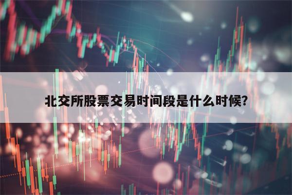 北交所股票交易时间段是什么时候？