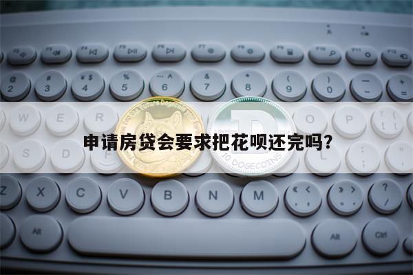 申请房贷会要求把花呗还完吗？