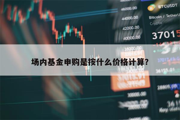 场内基金申购是按什么价格计算？
