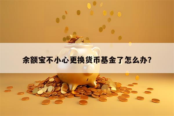 余额宝不小心更换货币基金了怎么办？