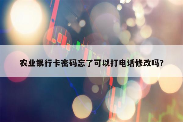农业银行卡密码忘了可以打电话修改吗？