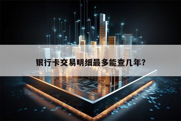 银行卡交易明细最多能查几年？