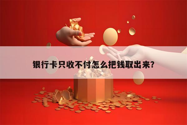 银行卡只收不付怎么把钱取出来？