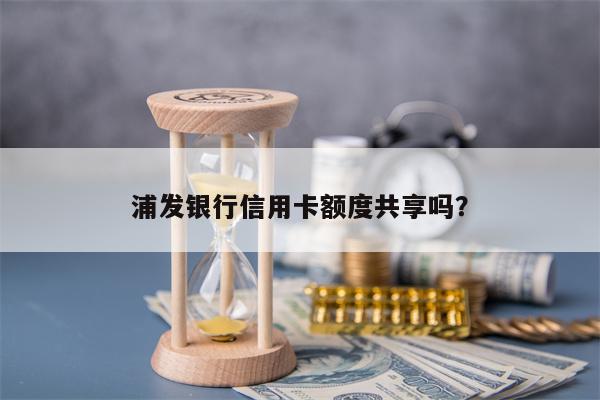 浦发银行信用卡额度共享吗？