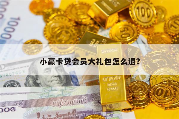 小赢卡贷会员大礼包怎么退？