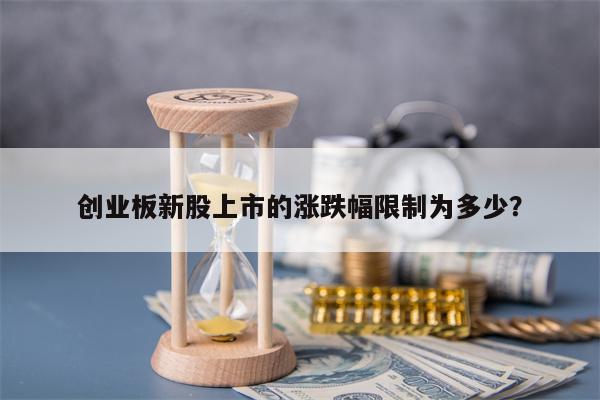 创业板新股上市的涨跌幅限制为多少？