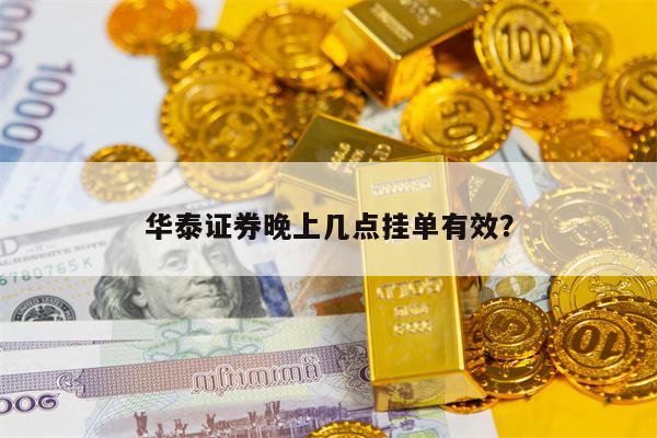 华泰证券晚上几点挂单有效？