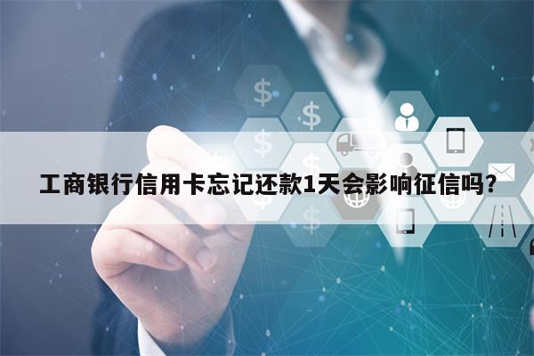 工商银行信用卡忘记还款1天会影响征信吗？