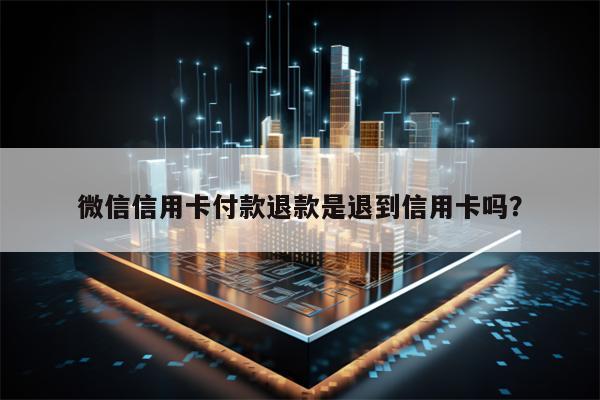 微信信用卡付款退款是退到信用卡吗？