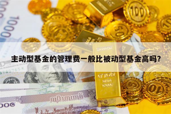 主动型基金的管理费一般比被动型基金高吗？