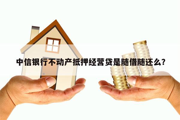 中信银行不动产抵押经营贷是随借随还么？