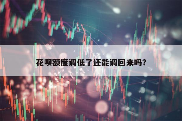 花呗额度调低了还能调回来吗？