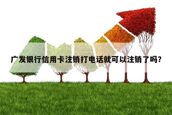 广发银行信用卡注销打电话就可以注销了吗？