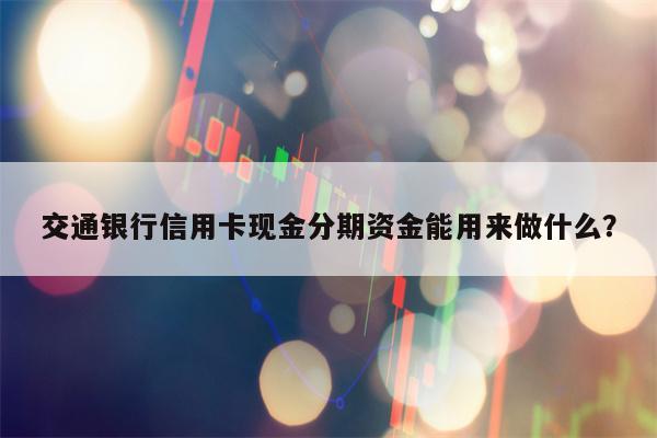 交通银行信用卡现金分期资金能用来做什么？