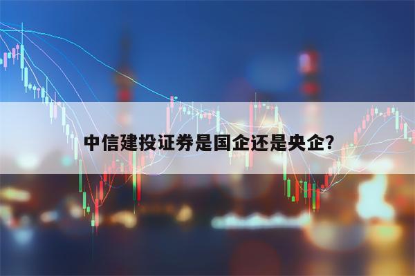 中信建投证券是国企还是央企？