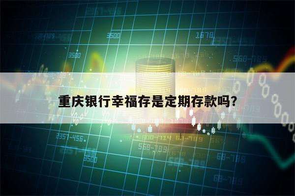重庆银行幸福存是定期存款吗？