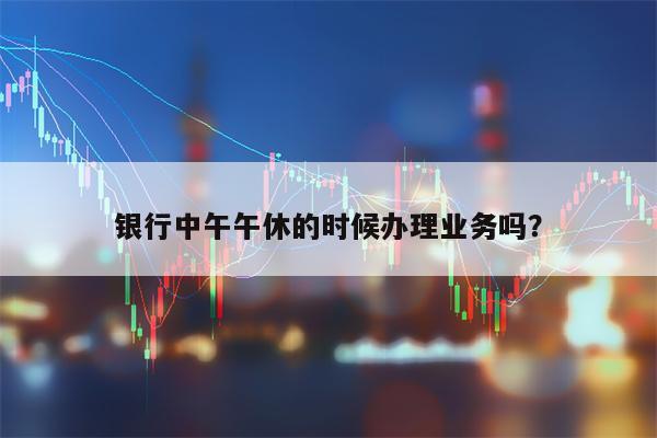 银行中午午休的时候办理业务吗？