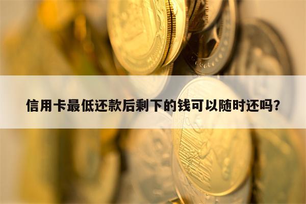 信用卡最低还款后剩下的钱可以随时还吗？