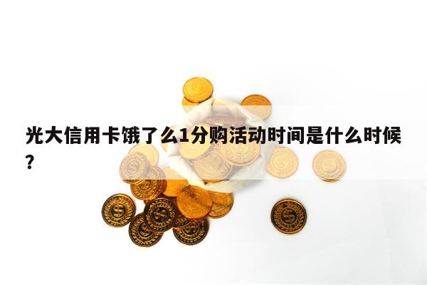 光大信用卡饿了么1分购活动时间是什么时候？