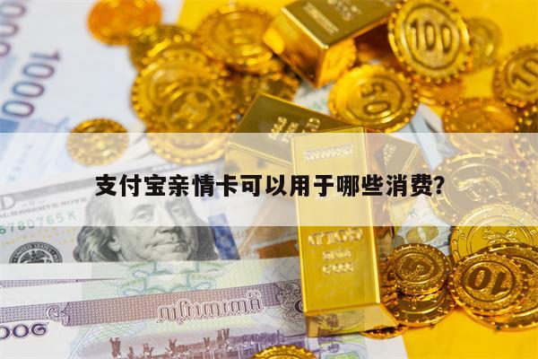 支付宝亲情卡可以用于哪些消费？
