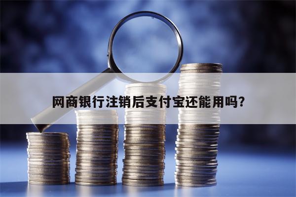 网商银行注销后支付宝还能用吗？